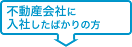 不動産会社に 入社したばかりの方